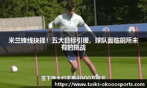 米兰锋线抉择！五大目标引援，球队面临前所未有的挑战