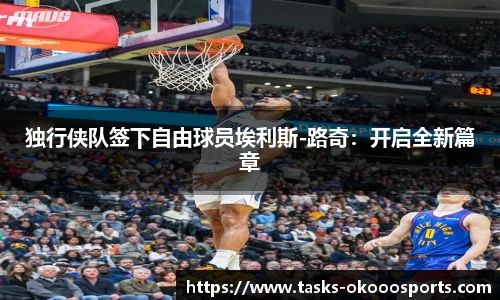 独行侠队签下自由球员埃利斯-路奇：开启全新篇章