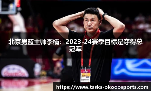 北京男篮主帅李楠：2023-24赛季目标是夺得总冠军