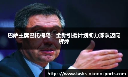 巴萨主席巴托梅乌：全新引援计划助力球队迈向辉煌