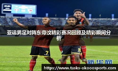 亚运男足对阵东帝汶精彩赛况回顾及精彩瞬间分析