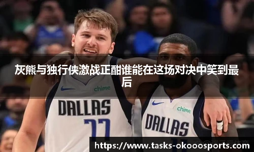 灰熊与独行侠激战正酣谁能在这场对决中笑到最后